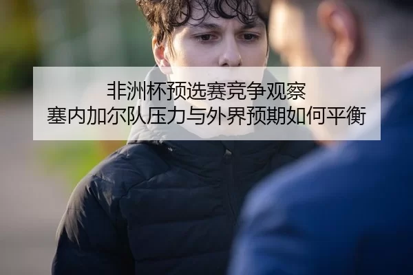 非洲杯预选赛竞争观察 塞内加尔队压力与外界预期如何平衡