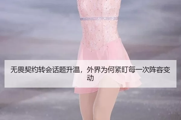 无畏契约转会话题升温，外界为何紧盯每一次阵容变动
