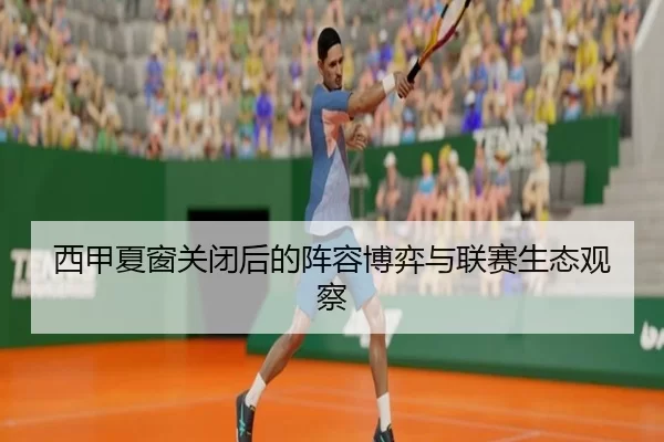 西甲夏窗关闭后的阵容博弈与联赛生态观察