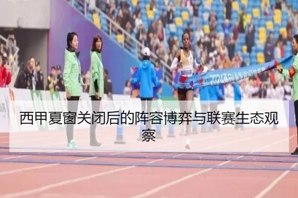 西甲夏窗关闭后的阵容博弈与联赛生态观察