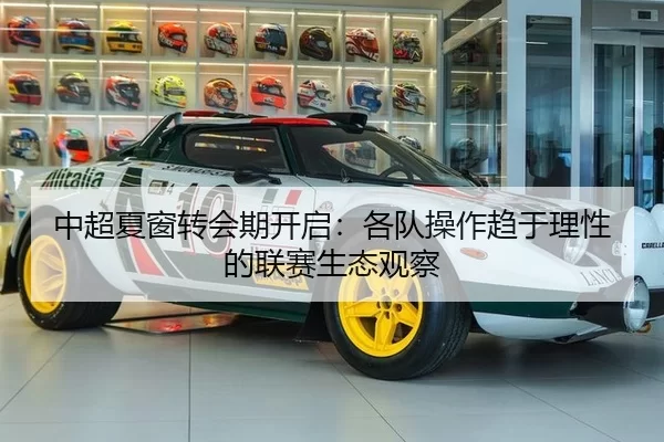 中超夏窗转会期开启：各队操作趋于理性的联赛生态观察