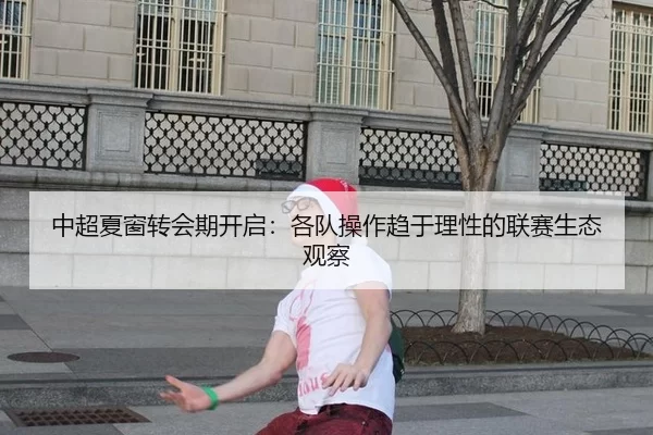 中超夏窗转会期开启：各队操作趋于理性的联赛生态观察